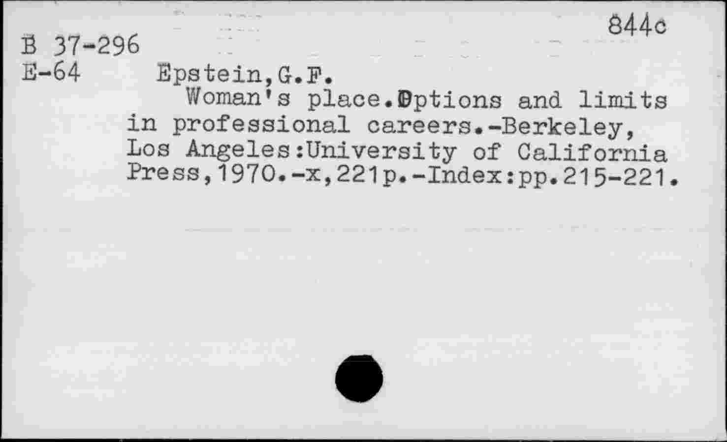 ﻿B 37-296
844c
E-64 Epstein,G.P.
Woman’s place.Options and limits in professional careers.-Berkeley, Los Angeles:University of California Press,1970.-x,221p.-Index:pp.215-221.